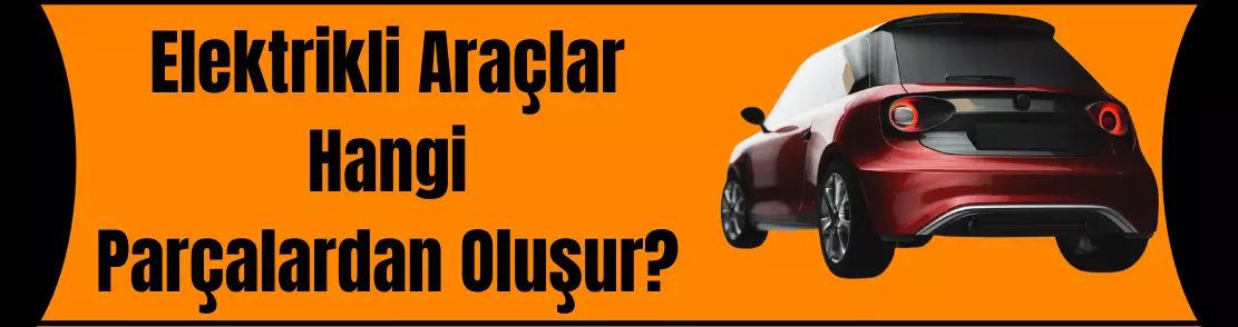 Elektrikli Araçlar Hangi Parçalardan Oluşur?