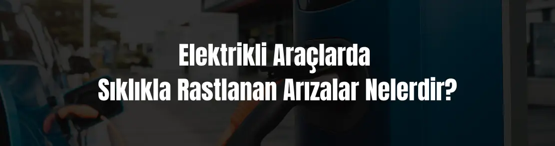 Elektrikli araçlarda sıklıkla rastlanan arızalar nelerdir?