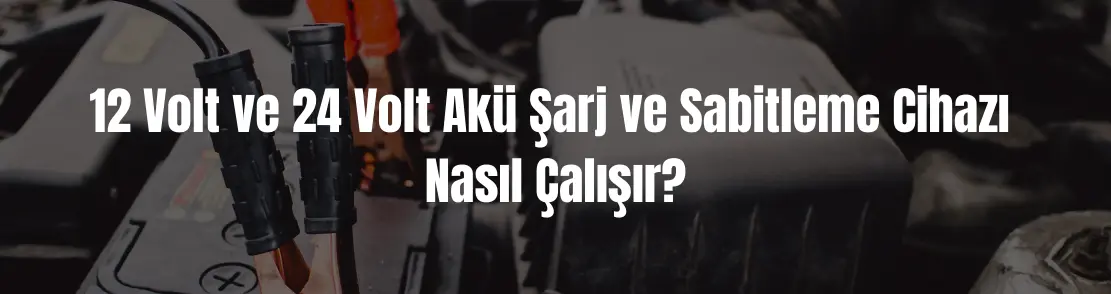 12 Volt ve 24 Volt Akü Şarj ve Sabitleme Cihazı Nasıl Çalışır?