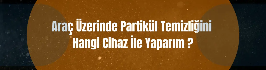 Araç Üzerinde Partikül Temizliğini Hangi Cihaz İle Yaparım ?