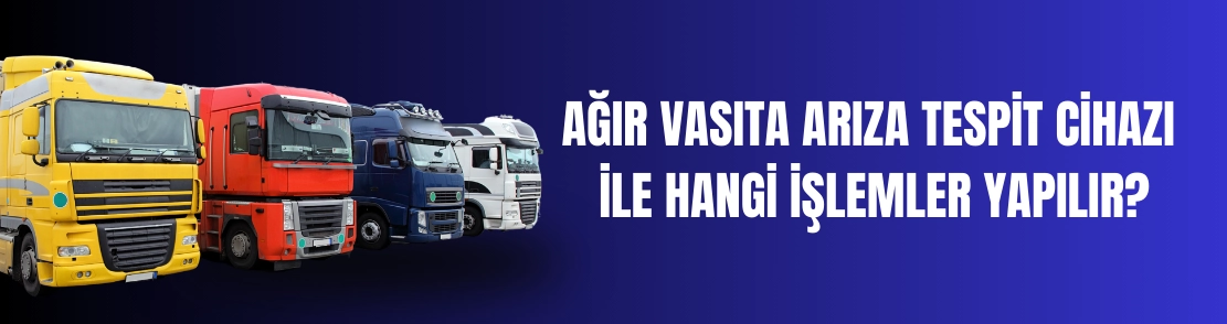 Ağır Vasıta Arıza Tespit Cihazı ile Hangi İşlemler Yapılır?
